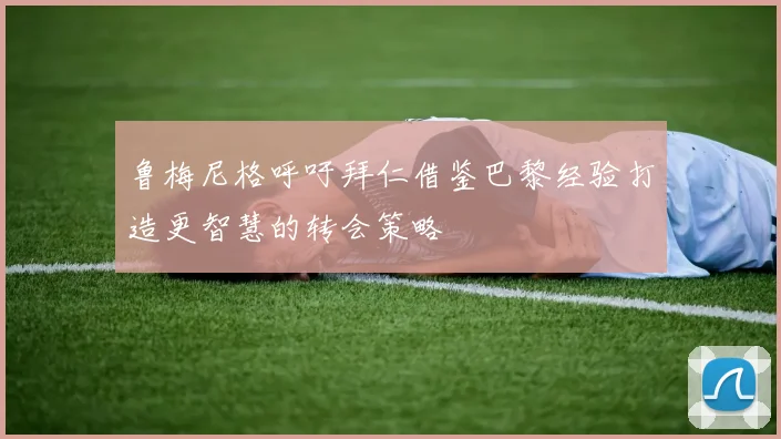 鲁梅尼格呼吁拜仁借鉴巴黎经验打造更智慧的转会策略