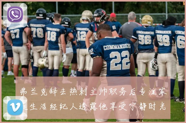 弗兰克辞去热刺主帅职务后专注家庭生活经纪人透露他享受宁静时光