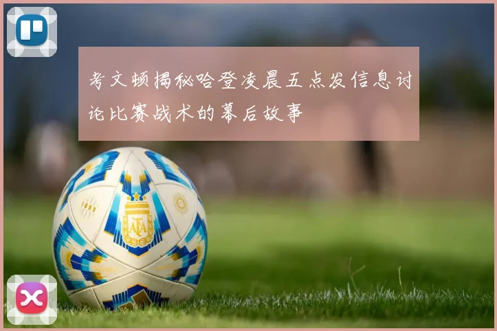 考文顿揭秘哈登凌晨五点发信息讨论比赛战术的幕后故事