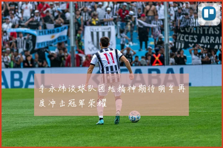 李永炜谈球队团结精神期待明年再度冲击冠军荣耀