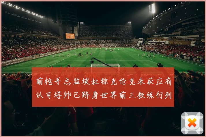 前枪手总监埃杜称克伦克未获应有认可塔帅已跻身世界前三教练行列
