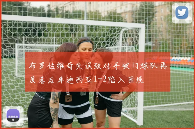 布罗佐维奇失误致对手破门球队再度落后库迪西亚1-2陷入困境