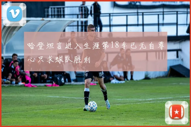 哈登坦言进入生涯第18季已无自尊心只求球队胜利