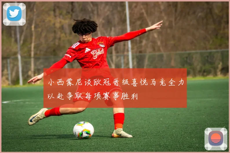 小西蒙尼谈欧冠晋级喜悦马竞全力以赴争取每项赛事胜利