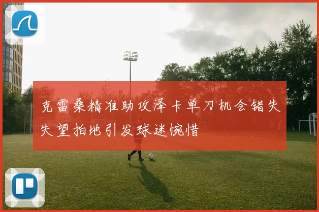 克雷桑精准助攻泽卡单刀机会错失失望拍地引发球迷惋惜