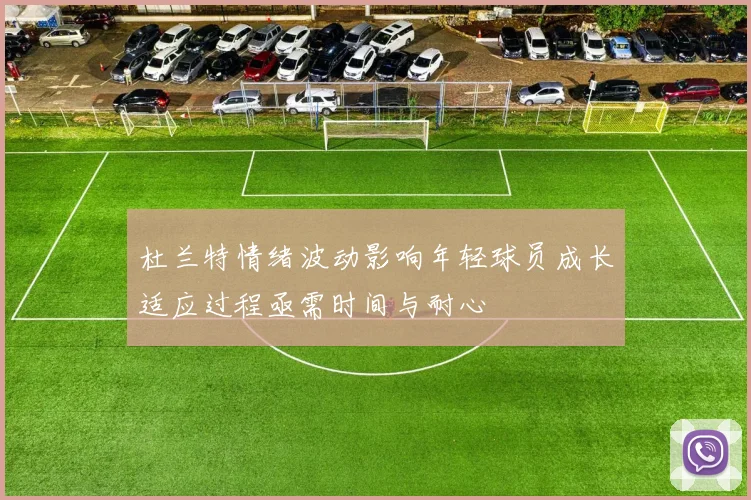 杜兰特情绪波动影响年轻球员成长适应过程亟需时间与耐心
