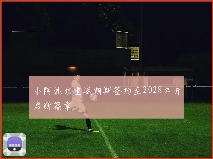 小阿扎尔重返朗斯签约至2028年开启新篇章