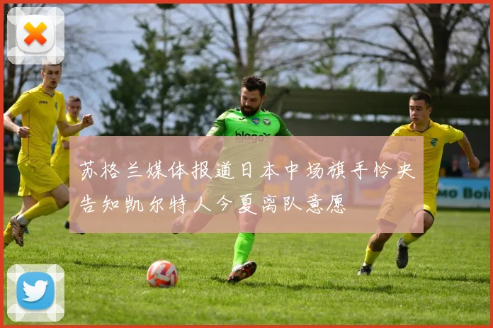 苏格兰媒体报道日本中场旗手怜央告知凯尔特人今夏离队意愿