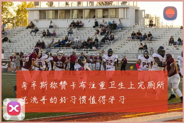 考辛斯称赞卡布注重卫生上完厕所还洗手的好习惯值得学习