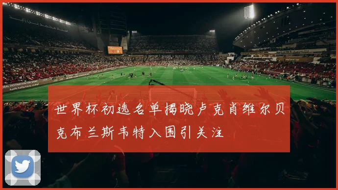 世界杯初选名单揭晓卢克肖维尔贝克布兰斯韦特入围引关注