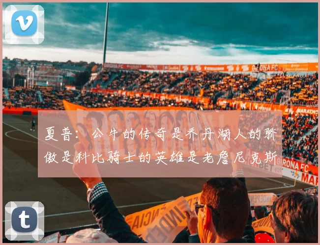 夏普：公牛的传奇是乔丹湖人的骄傲是科比骑士的英雄是老詹尼克斯的希望是布伦森