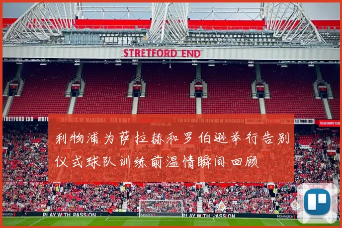 利物浦为萨拉赫和罗伯逊举行告别仪式球队训练前温情瞬间回顾