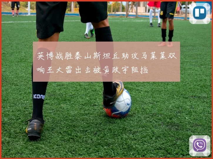 英博战胜泰山斯坦丘助攻马莱莱双响王大雷出击被黄政宇阻挡