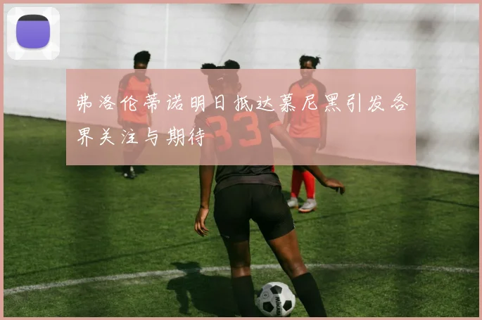 弗洛伦蒂诺明日抵达慕尼黑引发各界关注与期待