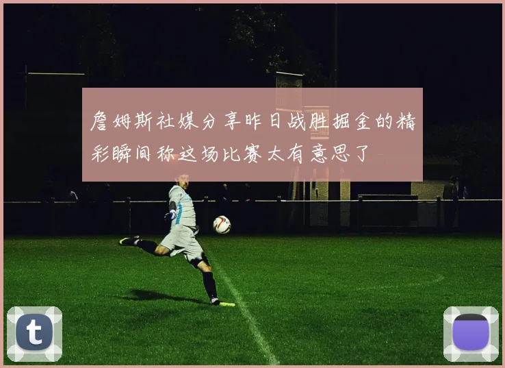 詹姆斯社媒分享昨日战胜掘金的精彩瞬间称这场比赛太有意思了