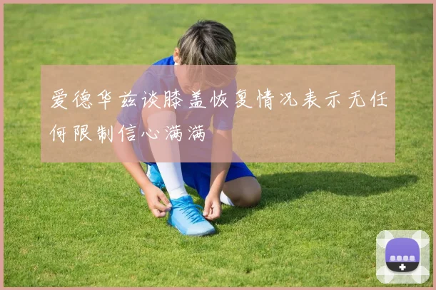 爱德华兹谈膝盖恢复情况表示无任何限制信心满满