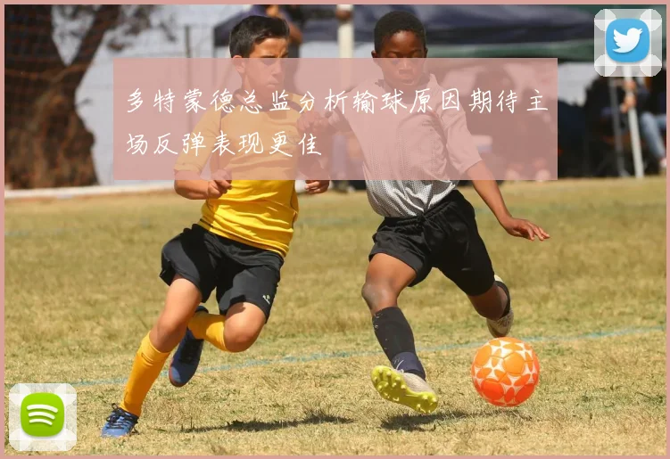 多特蒙德总监分析输球原因期待主场反弹表现更佳