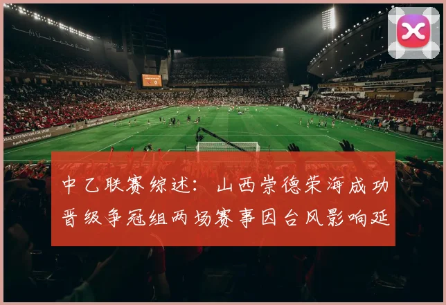 中乙联赛综述：山西崇德荣海成功晋级争冠组两场赛事因台风影响延期